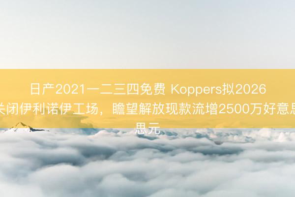 日产2021一二三四免费 Koppers拟2026年关闭伊利诺伊工场，瞻望解放现款流增2500万好意思元