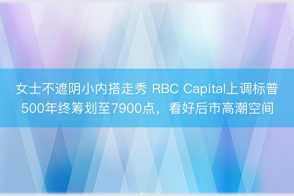 女士不遮阴小内搭走秀 RBC Capital上调标普500年终筹划至7900点，看好后市高潮空间