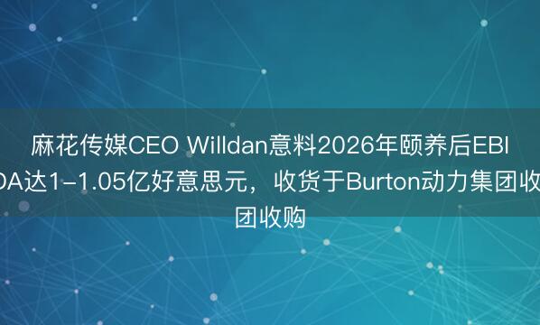 麻花传媒CEO Willdan意料2026年颐养后EBITDA达1-1.05亿好意思元，收货于Burton动力集团收购