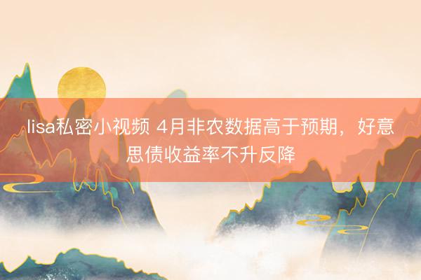 lisa私密小视频 4月非农数据高于预期，好意思债收益率不升反降