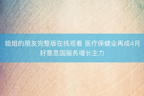 姐姐的朋友完整版在线观看 医疗保健业再成4月好意思国服务增长主力