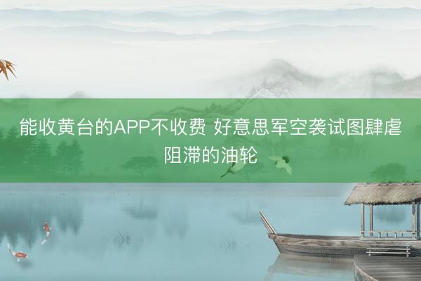 能收黄台的APP不收费 好意思军空袭试图肆虐阻滞的油轮
