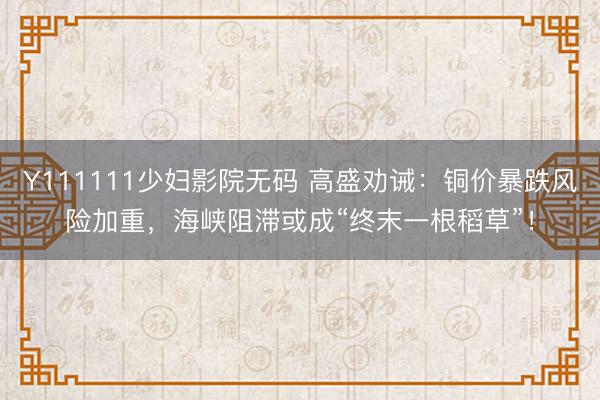 Y111111少妇影院无码 高盛劝诫:铜价暴跌风险加重,海峡阻滞或成“终末一根稻草”!