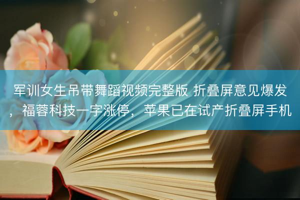 军训女生吊带舞蹈视频完整版 折叠屏意见爆发，福蓉科技一字涨停，苹果已在试产折叠屏手机