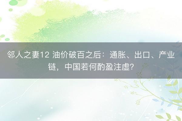 邻人之妻12 油价破百之后：通胀、出口、产业链，中国若何酌盈注虚？