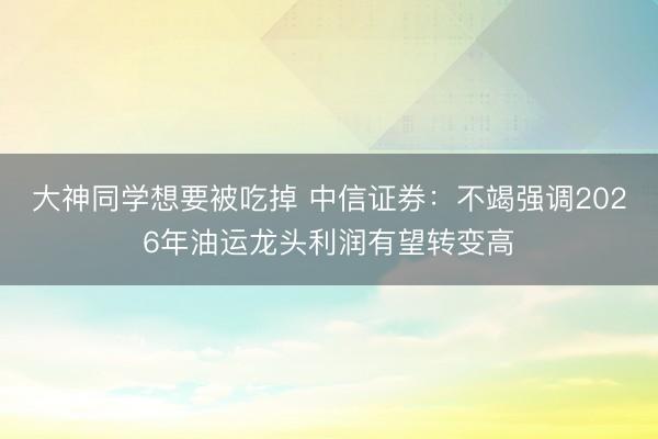 大神同学想要被吃掉 中信证券:不竭强调2026年油运龙头利润有望转变高