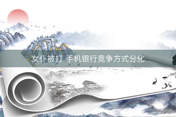 女仆被打 手机银行竞争方式分化