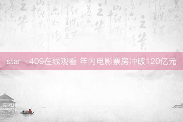 star一409在线观看 年内电影票房冲破120亿元