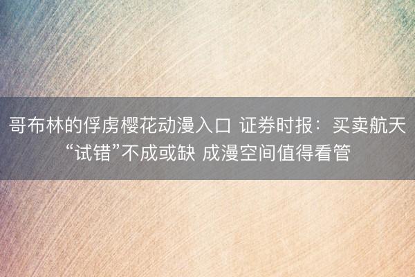 哥布林的俘虏樱花动漫入口 证券时报：买卖航天“试错”不成或缺 成漫空间值得看管