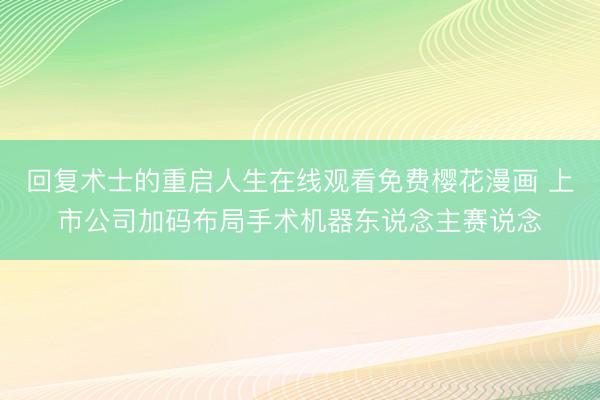 回复术士的重启人生在线观看免费樱花漫画 上市公司加码布局手术机器东说念主赛说念