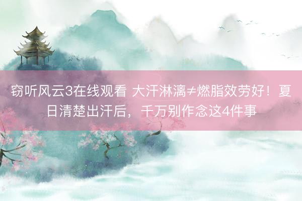 窃听风云3在线观看 大汗淋漓≠燃脂效劳好!夏日清楚出汗后,千万别作念这4件事