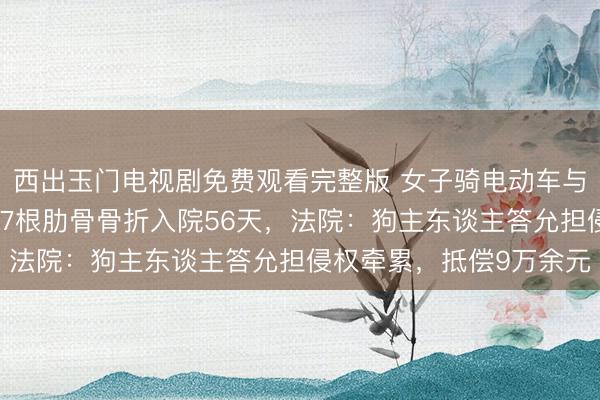 西出玉门电视剧免费观看完整版 女子骑电动车与未拴绳的金毛犬相撞，7根肋骨骨折入院56天，法院：狗主东谈主答允担侵权牵累，抵偿9万余元