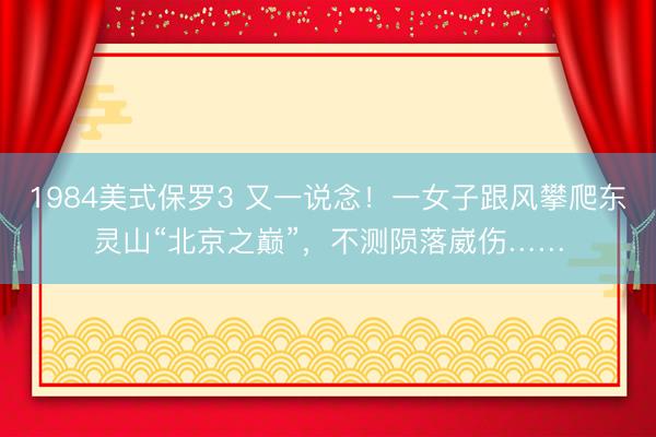 1984美式保罗3 又一说念！一女子跟风攀爬东灵山“北京之巅”，不测陨落崴伤……