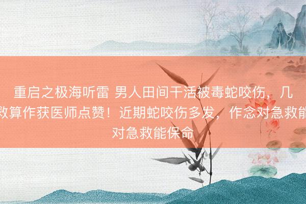 重启之极海听雷 男人田间干活被毒蛇咬伤，几个自救算作获医师点赞！近期蛇咬伤多发，作念对急救能保命