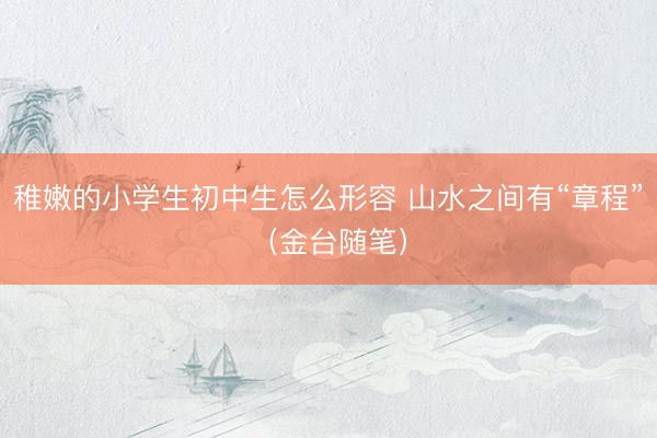 稚嫩的小学生初中生怎么形容 山水之间有“章程”(金台随笔)