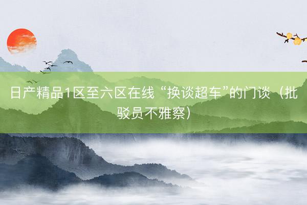 日产精品1区至六区在线 “换谈超车”的门谈(批驳员不雅察)