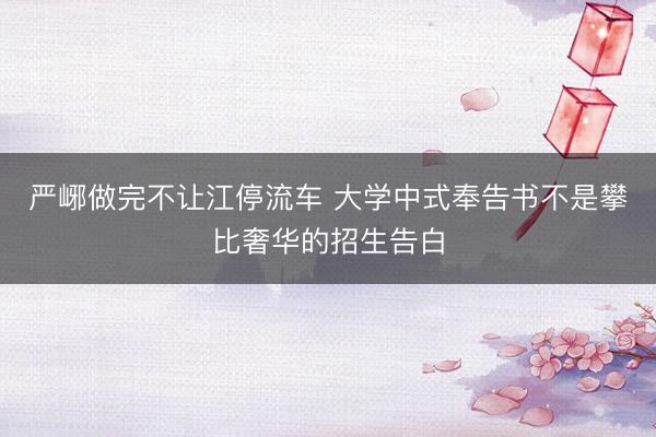 严峫做完不让江停流车 大学中式奉告书不是攀比奢华的招生告白