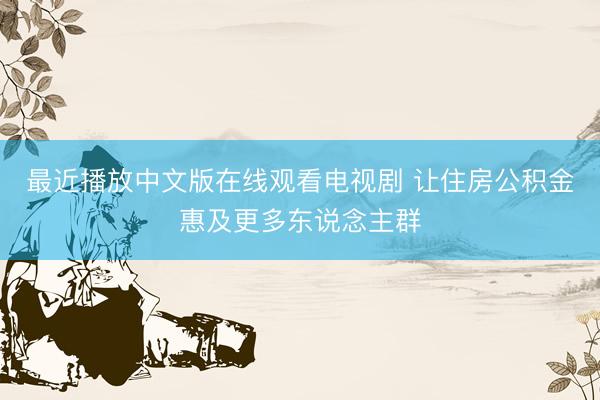 最近播放中文版在线观看电视剧 让住房公积金惠及更多东说念主群