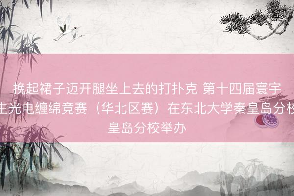 挽起裙子迈开腿坐上去的打扑克 第十四届寰宇大学生光电缠绵竞赛（华北区赛）在东北大学秦皇岛分校举办