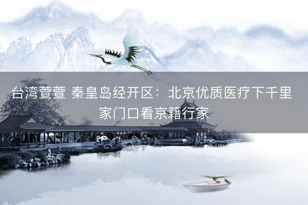 台湾萱萱 秦皇岛经开区：北京优质医疗下千里 家门口看京籍行家