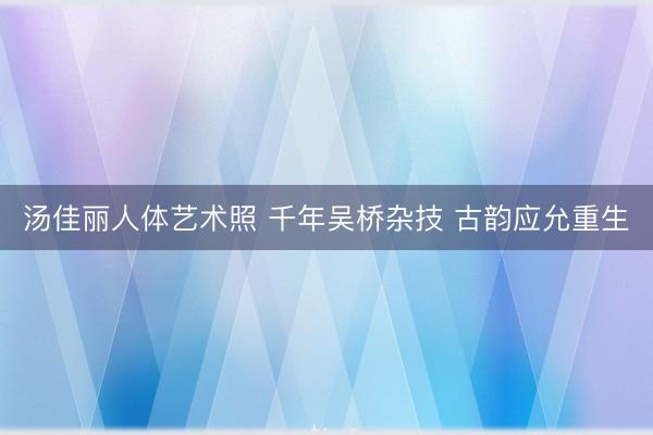汤佳丽人体艺术照 千年吴桥杂技 古韵应允重生