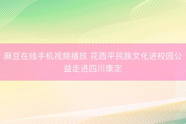 麻豆在线手机视频播放 花西平民族文化进校园公益走进四川康定