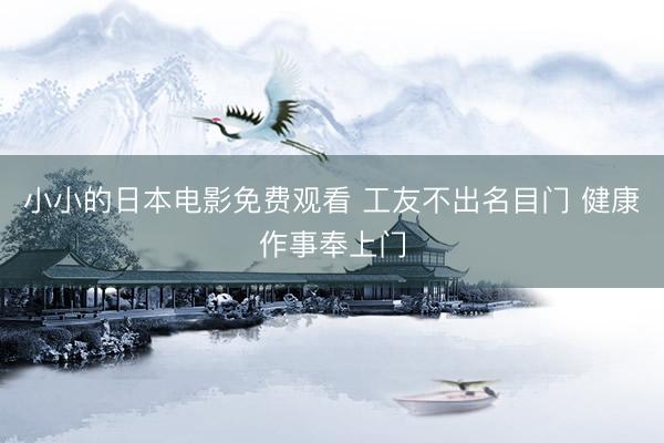小小的日本电影免费观看 工友不出名目门 健康作事奉上门