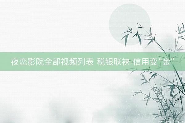 夜恋影院全部视频列表 税银联袂 信用变“金”