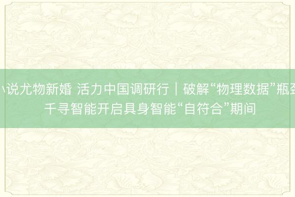 小说尤物新婚 活力中国调研行|破解“物理数据”瓶颈 千寻智能开启具身智能“自符合”期间