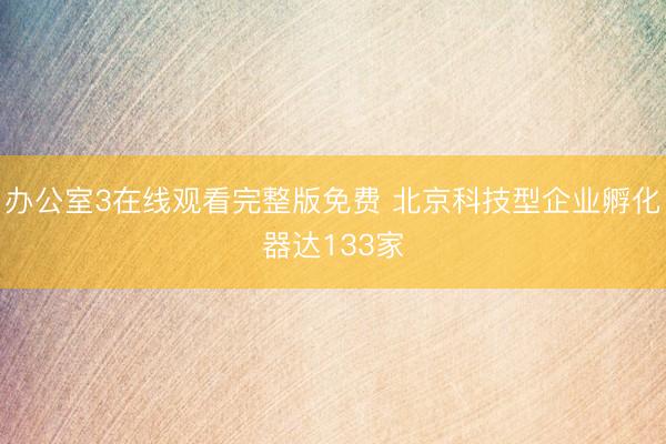办公室3在线观看完整版免费 北京科技型企业孵化器达133家