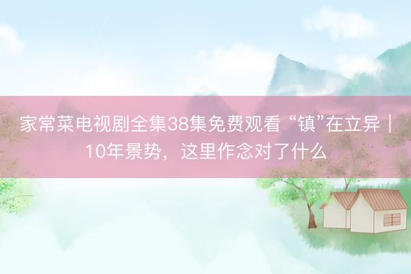 家常菜电视剧全集38集免费观看 “镇”在立异|10年景势,这里作念对了什么