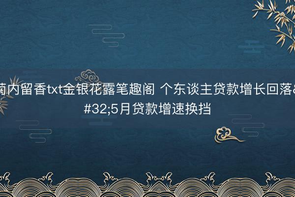 菊内留香txt金银花露笔趣阁 个东谈主贷款增长回落 5月贷款增速换挡
