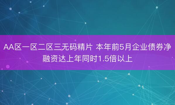 AA区一区二区三无码精片 本年前5月企业债券净融资达上年同时1.5倍以上