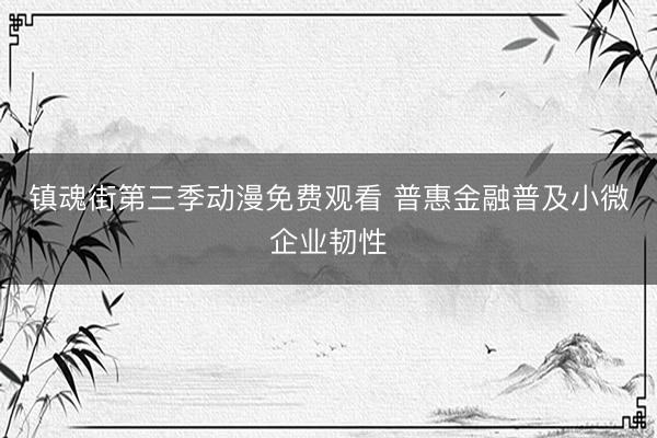 镇魂街第三季动漫免费观看 普惠金融普及小微企业韧性