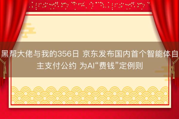 黑帮大佬与我的356日 京东发布国内首个智能体自主支付公约 为AI“费钱”定例则
