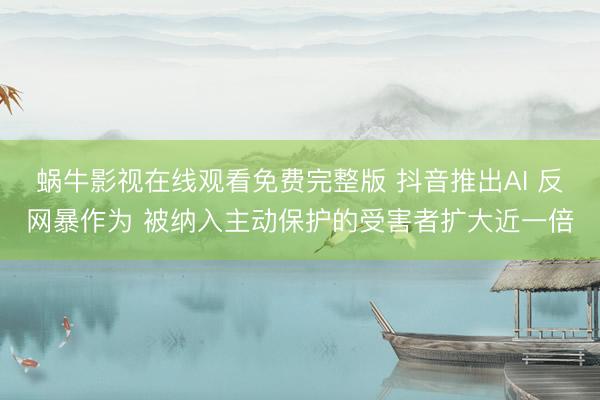 蜗牛影视在线观看免费完整版 抖音推出AI 反网暴作为 被纳入主动保护的受害者扩大近一倍