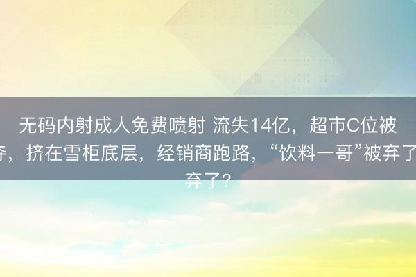 无码内射成人免费喷射 流失14亿，超市C位被夺，挤在雪柜底层，经销商跑路，“饮料一哥”被弃了？