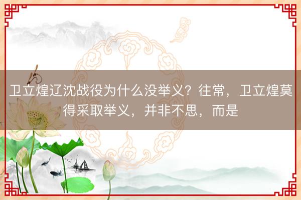 卫立煌辽沈战役为什么没举义？往常，卫立煌莫得采取举义，并非不思，而是
