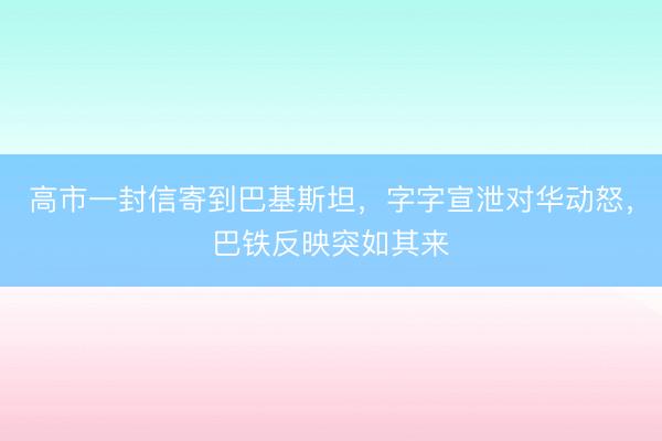高市一封信寄到巴基斯坦，字字宣泄对华动怒，巴铁反映突如其来