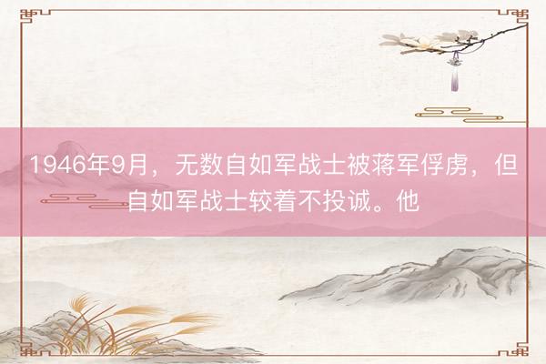 1946年9月，无数自如军战士被蒋军俘虏，但自如军战士较着不投诚。他