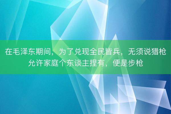 在毛泽东期间，为了兑现全民皆兵，无须说猎枪允许家庭个东谈主捏有，便是步枪
