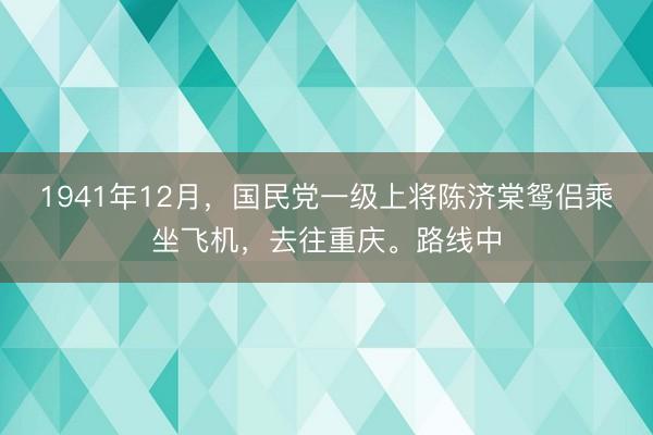 1941年12月，国民党一级上将陈济棠鸳侣乘坐飞机，去往重庆。路线中