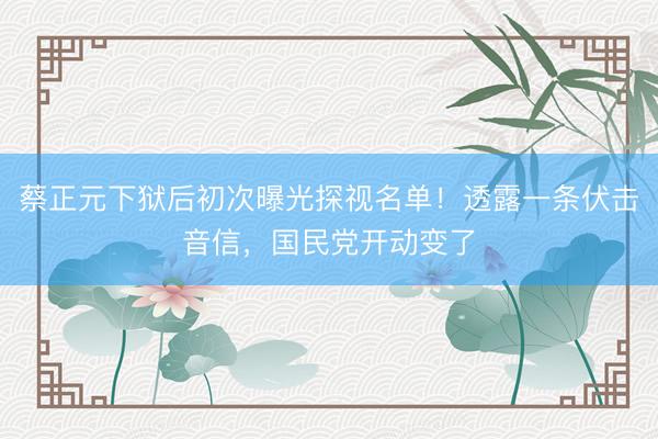 蔡正元下狱后初次曝光探视名单！透露一条伏击音信，国民党开动变了