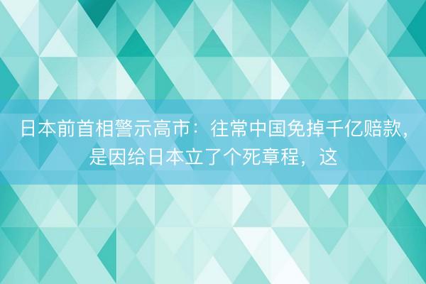 日本前首相警示高市：往常中国免掉千亿赔款，是因给日本立了个死章程，这