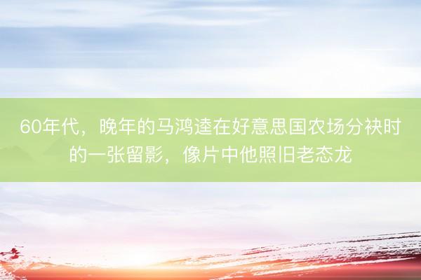 60年代，晚年的马鸿逵在好意思国农场分袂时的一张留影，像片中他照旧老态龙