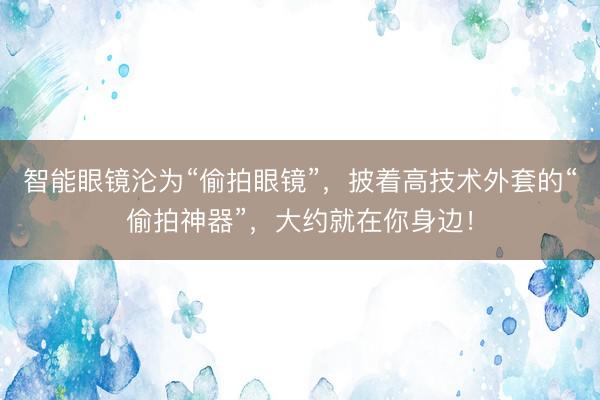 智能眼镜沦为“偷拍眼镜”，披着高技术外套的“偷拍神器”，大约就在你身边！