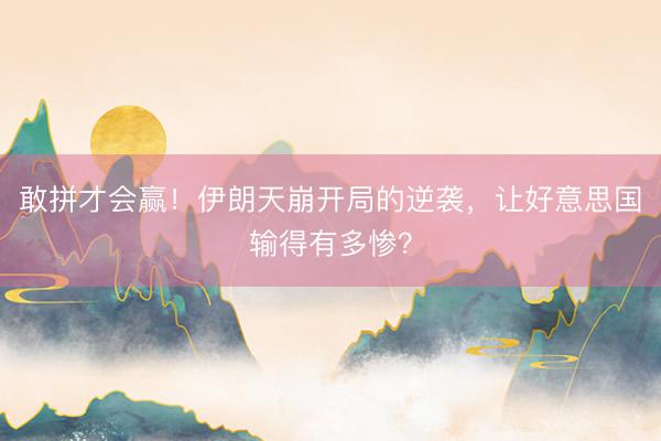 敢拼才会赢！伊朗天崩开局的逆袭，让好意思国输得有多惨？