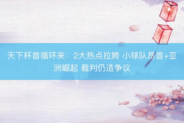 天下杯首循环来：2大热点拉胯 小球队昂首+亚洲崛起 裁判仍造争议