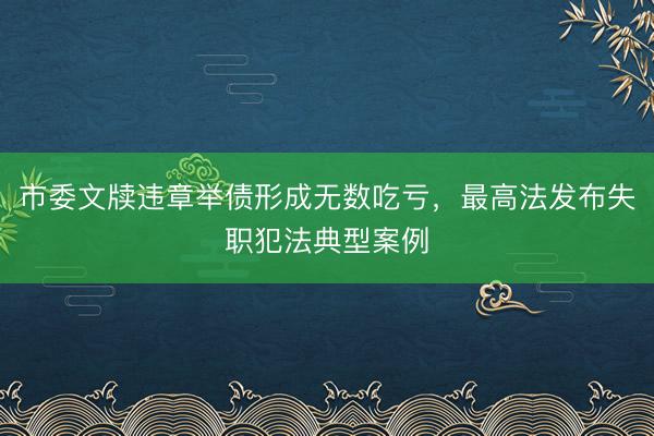 市委文牍违章举债形成无数吃亏，最高法发布失职犯法典型案例