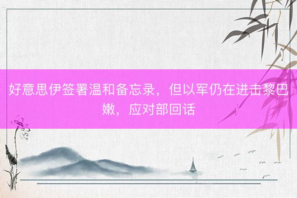好意思伊签署温和备忘录，但以军仍在进击黎巴嫩，应对部回话